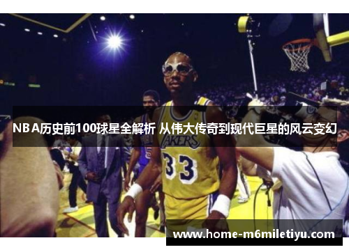 NBA历史前100球星全解析 从伟大传奇到现代巨星的风云变幻