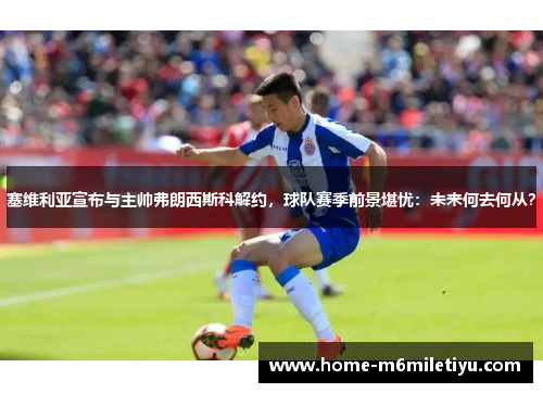塞维利亚宣布与主帅弗朗西斯科解约，球队赛季前景堪忧：未来何去何从？