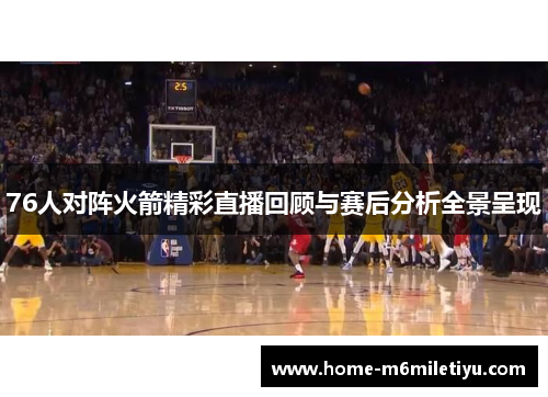 76人对阵火箭精彩直播回顾与赛后分析全景呈现