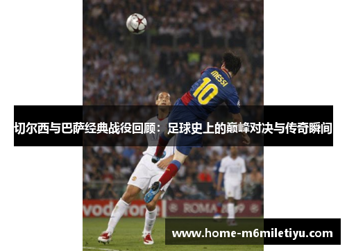 切尔西与巴萨经典战役回顾：足球史上的巅峰对决与传奇瞬间