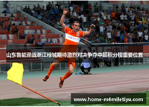 山东鲁能迎战浙江绿城期待激烈对决争夺中超积分榜重要位置